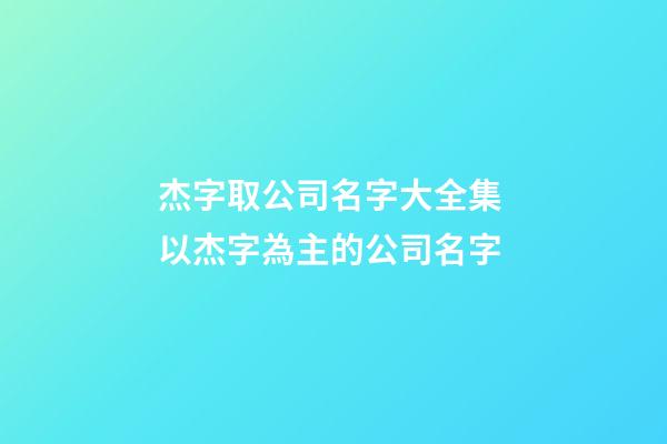 杰字取公司名字大全集 以杰字為主的公司名字-第1張-公司起名-玄機派
